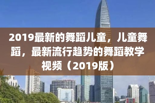 2019最新的舞蹈兒童，兒童舞蹈，最新流行趨勢的舞蹈教學視頻（2019版）