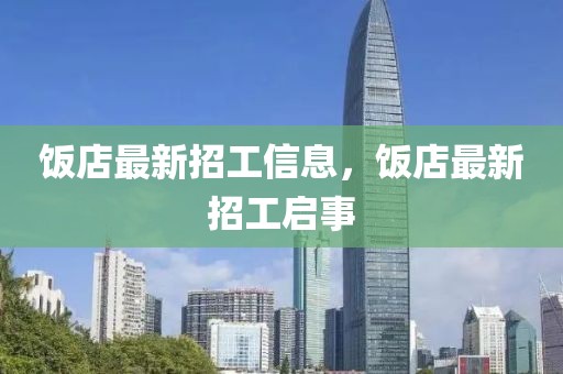 飯店最新招工信息，飯店最新招工啟事