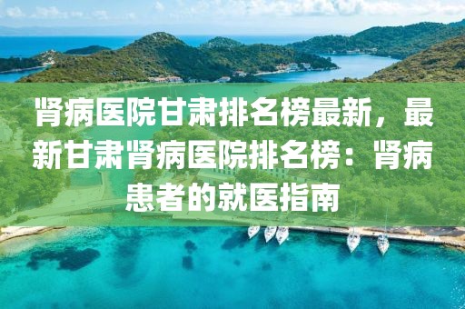 腎病醫院甘肅排名榜最新，最新甘肅腎病醫院排名榜：腎病患者的就醫指南
