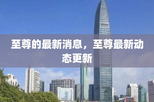 至尊的最新消息，至尊最新動態(tài)更新