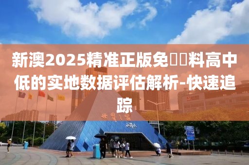 新澳2025精準(zhǔn)正版免費(fèi)資料高中低的實(shí)地?cái)?shù)據(jù)評估解析-快速追蹤