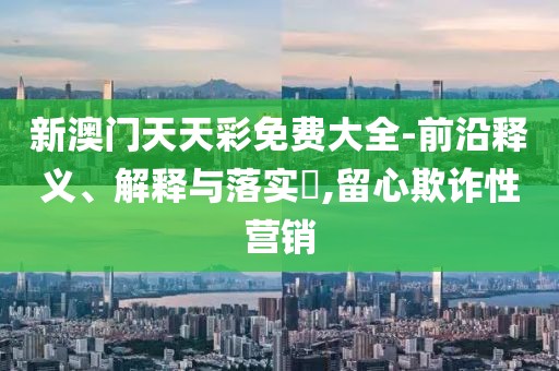 新澳門天天彩免費大全-前沿釋義、解釋與落實?,留心欺詐性營銷