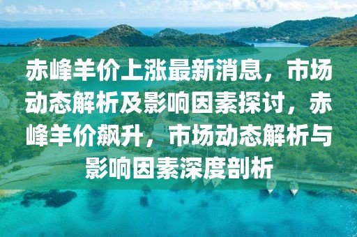 赤峰羊價上漲最新消息，市場動態解析及影響因素探討，赤峰羊價飆升，市場動態解析與影響因素深度剖析