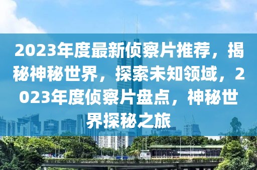 2023年度最新偵察片推薦，揭秘神秘世界，探索未知領域，2023年度偵察片盤點，神秘世界探秘之旅