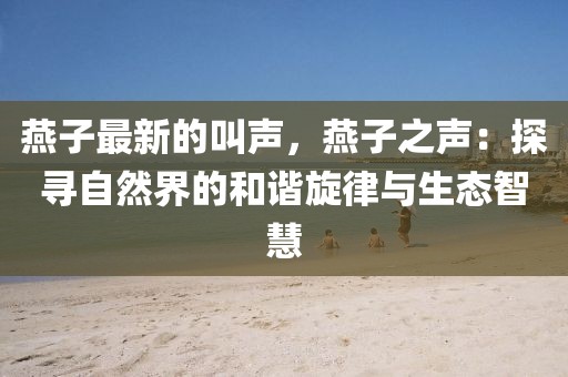 燕子最新的叫聲，燕子之聲：探尋自然界的和諧旋律與生態(tài)智慧