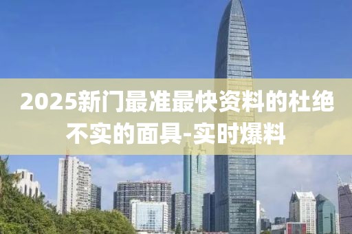 2025新門最準(zhǔn)最快資料的杜絕不實(shí)的面具-實(shí)時(shí)爆料