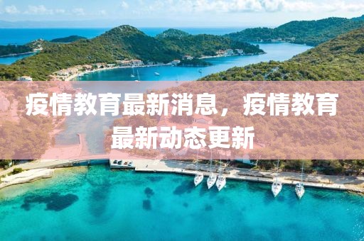 疫情教育最新消息，疫情教育最新動(dòng)態(tài)更新