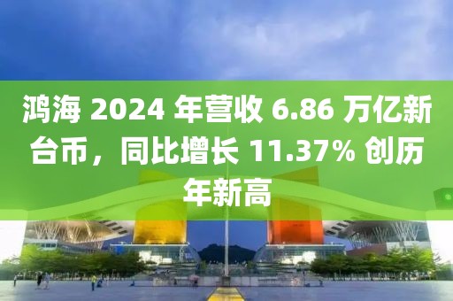 鴻海 2024 年營收 6.86 萬億新臺幣，同比增長 11.37% 創歷年新高