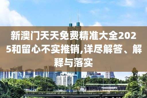 新澳門天天免費(fèi)精準(zhǔn)大全2025和留心不實(shí)推銷,詳盡解答、解釋與落實(shí)