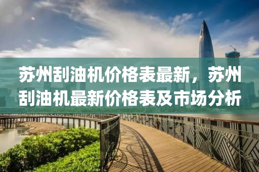 蘇州刮油機價格表最新，蘇州刮油機最新價格表及市場分析