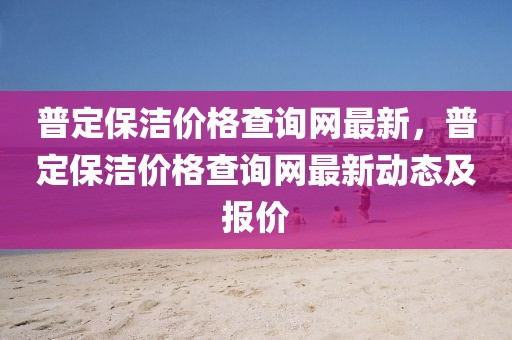 普定保潔價格查詢網最新，普定保潔價格查詢網最新動態及報價