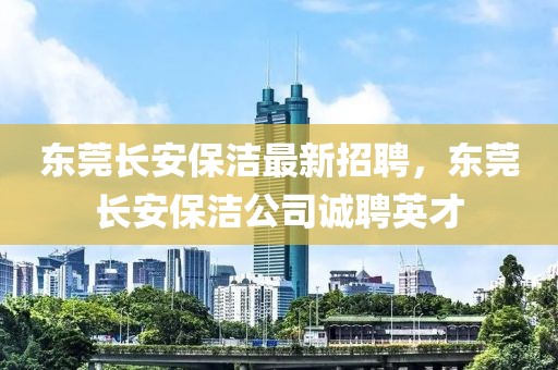 東莞長安保潔最新招聘，東莞長安保潔公司誠聘英才