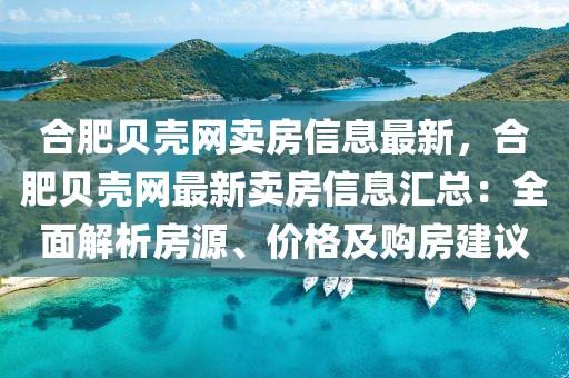 合肥貝殼網賣房信息最新，合肥貝殼網最新賣房信息匯總：全面解析房源、價格及購房建議