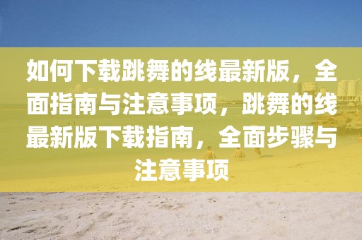 如何下載跳舞的線最新版，全面指南與注意事項(xiàng)，跳舞的線最新版下載指南，全面步驟與注意事項(xiàng)