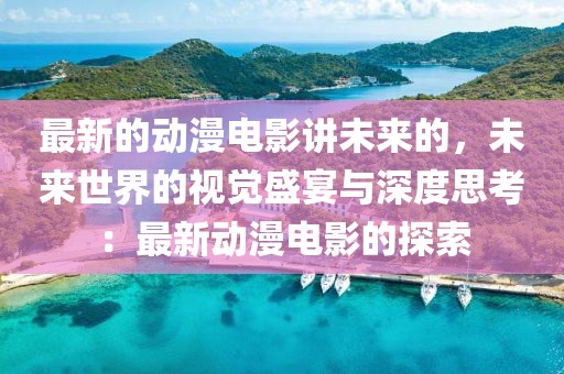 最新的動漫電影講未來的，未來世界的視覺盛宴與深度思考：最新動漫電影的探索