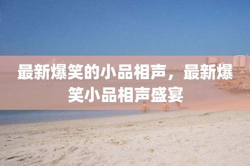 最新爆笑的小品相聲，最新爆笑小品相聲盛宴
