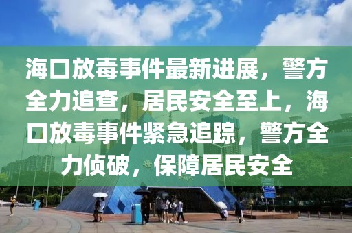 海口放毒事件最新進展，警方全力追查，居民安全至上，海口放毒事件緊急追蹤，警方全力偵破，保障居民安全