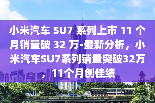 小米汽車 SU7 系列上市 11 個月銷量破 32 萬-最新分析，小米汽車SU7系列銷量突破32萬，11個月創佳績