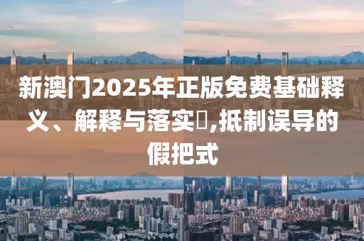 新澳門2025年正版免費基礎釋義、解釋與落實?,抵制誤導的假把式