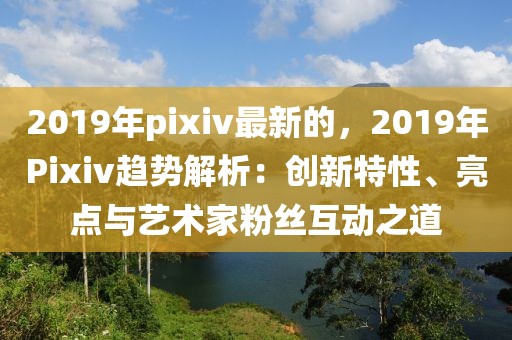 2019年pixiv最新的，2019年Pixiv趨勢解析：創(chuàng)新特性、亮點與藝術家粉絲互動之道