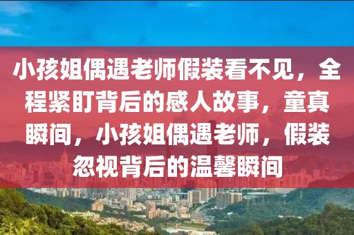 小孩姐偶遇老師假裝看不見，全程緊盯背后的感人故事，童真瞬間，小孩姐偶遇老師，假裝忽視背后的溫馨瞬間