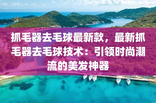 抓毛器去毛球最新款，最新抓毛器去毛球技術：引領時尚潮流的美發神器