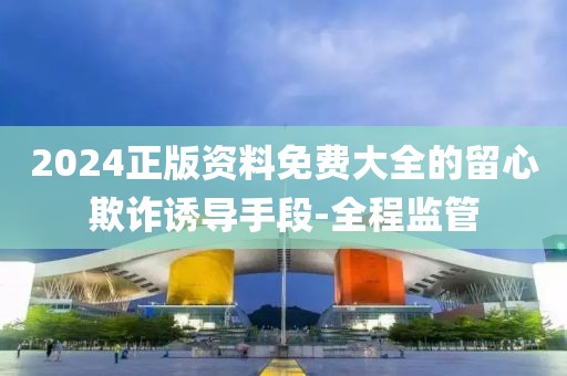 2024正版資料免費大全的留心欺詐誘導手段-全程監管