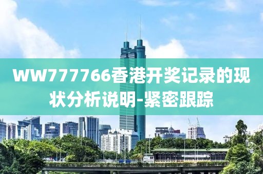 WW777766香港開獎記錄的現狀分析說明-緊密跟蹤