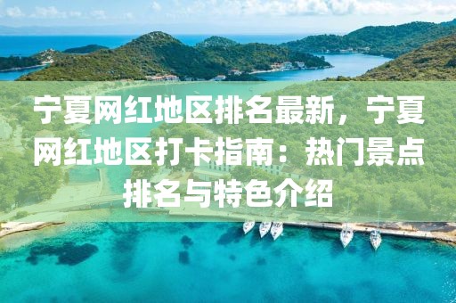 寧夏網紅地區排名最新，寧夏網紅地區打卡指南：熱門景點排名與特色介紹