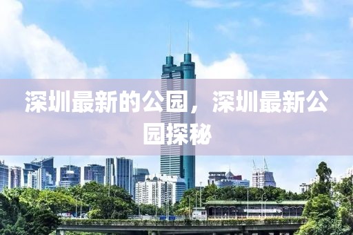 深圳最新的公園，深圳最新公園探秘