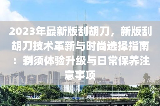 2023年最新版刮胡刀，新版刮胡刀技術革新與時尚選擇指南：剃須體驗升級與日常保養注意事項
