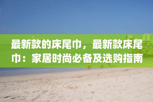 最新款的床尾巾，最新款床尾巾：家居時(shí)尚必備及選購指南