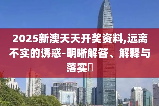 2025新澳天天開獎資料,遠離不實的誘惑-明晰解答、解釋與落實?