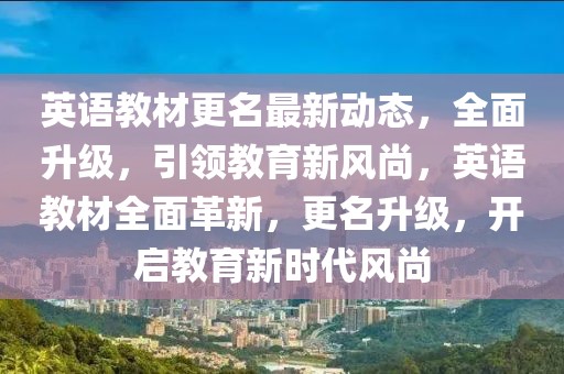 英語教材更名最新動態，全面升級，引領教育新風尚，英語教材全面革新，更名升級，開啟教育新時代風尚