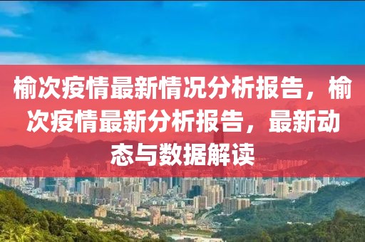 榆次疫情最新情況分析報告，榆次疫情最新分析報告，最新動態與數據解讀
