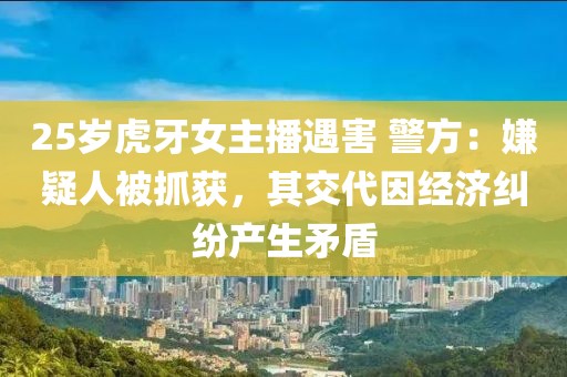 25歲虎牙女主播遇害 警方：嫌疑人被抓獲，其交代因經濟糾紛產生矛盾