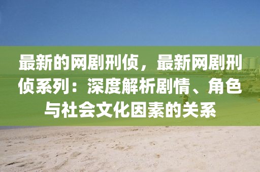 最新的網(wǎng)劇刑偵，最新網(wǎng)劇刑偵系列：深度解析劇情、角色與社會文化因素的關(guān)系