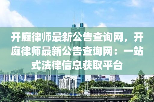 開庭律師最新公告查詢網，開庭律師最新公告查詢網：一站式法律信息獲取平臺