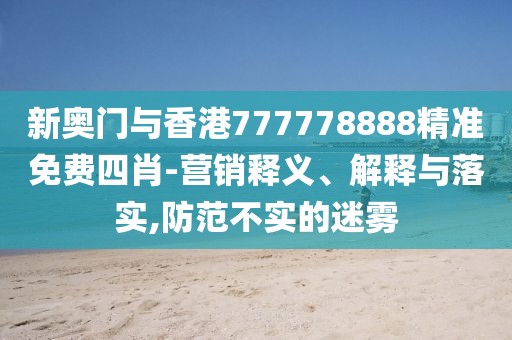 新奧門(mén)與香港777778888精準(zhǔn)免費(fèi)四肖-營(yíng)銷(xiāo)釋義、解釋與落實(shí),防范不實(shí)的迷霧