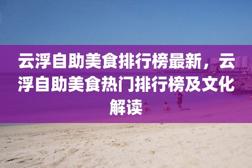 云浮自助美食排行榜最新，云浮自助美食熱門排行榜及文化解讀