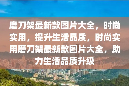 磨刀架最新款圖片大全，時尚實用，提升生活品質，時尚實用磨刀架最新款圖片大全，助力生活品質升級