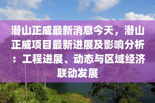 潛山正威最新消息今天，潛山正威項(xiàng)目最新進(jìn)展及影響分析：工程進(jìn)展、動(dòng)態(tài)與區(qū)域經(jīng)濟(jì)聯(lián)動(dòng)發(fā)展