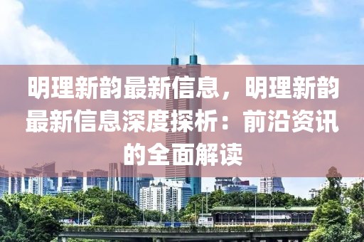 明理新韻最新信息，明理新韻最新信息深度探析：前沿資訊的全面解讀