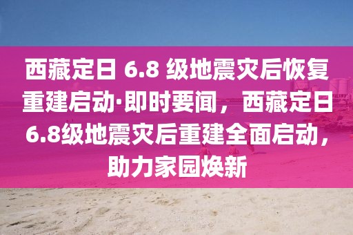 西藏定日 6.8 級地震災后恢復重建啟動·即時要聞，西藏定日6.8級地震災后重建全面啟動，助力家園煥新