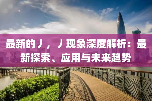 最新的丿，丿現象深度解析：最新探索、應用與未來趨勢