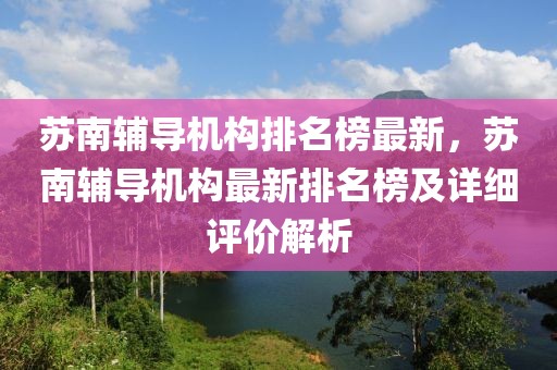 蘇南輔導機構排名榜最新，蘇南輔導機構最新排名榜及詳細評價解析