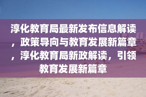淳化教育局最新發(fā)布信息解讀，政策導(dǎo)向與教育發(fā)展新篇章，淳化教育局新政解讀，引領(lǐng)教育發(fā)展新篇章