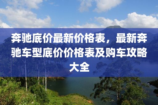 奔馳底價最新價格表，最新奔馳車型底價價格表及購車攻略大全