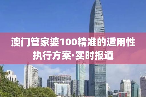 澳門管家婆100精準的適用性執行方案·實時報道
