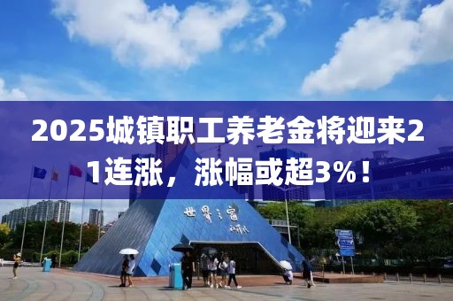 2025城鎮(zhèn)職工養(yǎng)老金將迎來(lái)21連漲，漲幅或超3%！